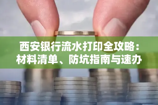 西安银行流水打印全攻略:材料清单、防坑指南与速办技巧