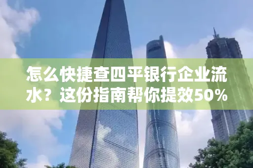 怎么快捷查四平银行企业流水?这份指南帮你提效50%