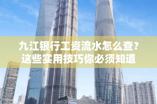 九江银行工资流水怎么查?这些实用技巧你必须知道