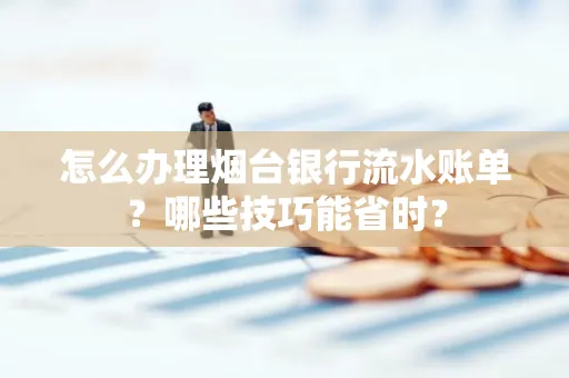 怎么办理烟台银行流水账单?哪些技巧能省时?