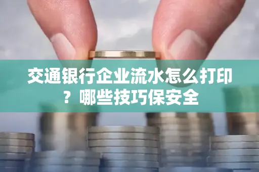 交通银行企业流水怎么打印?哪些技巧保安全