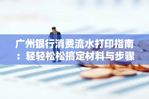 广州银行消费流水打印指南:轻轻松松搞定材料与步骤 广州银行消费流水打印指南:轻轻松松搞定材料与步骤