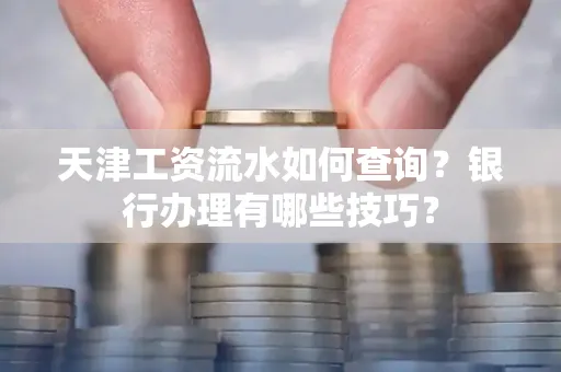 天津工资流水如何查询?银行办理有哪些技巧? 天津工资流水如何查询?银行办理有哪些技巧?