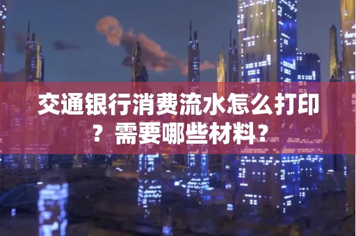 交通银行消费流水怎么打印?需要哪些材料?