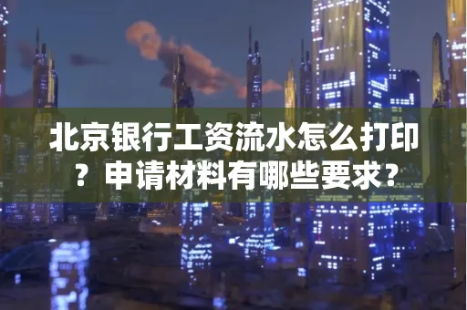北京银行工资流水怎么打印?申请材料有哪些要求?