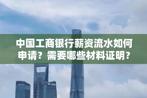 中国工商银行薪资流水如何申请?需要哪些材料证明?