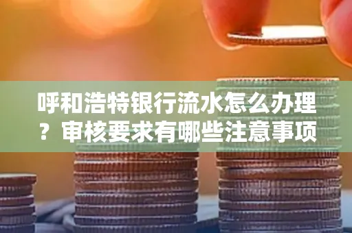 呼和浩特银行流水怎么办理?审核要求有哪些注意事项?