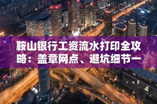 鞍山银行工资流水打印全攻略:盖章网点、避坑细节一次说透