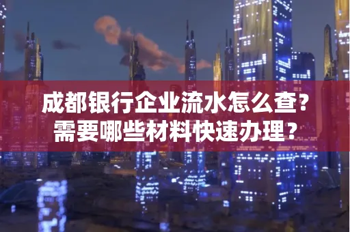 成都银行企业流水怎么查?需要哪些材料快速办理?