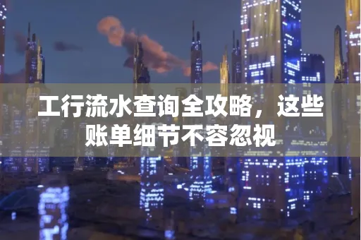 工行流水查询全攻略,这些账单细节不容忽视