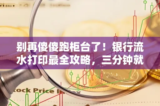 别再傻傻跑柜台了!银行流水打印最全攻略,三分钟就搞懂