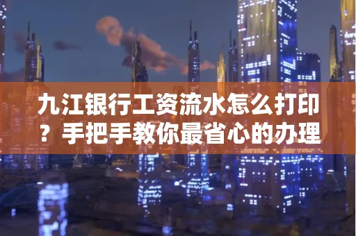 九江银行工资流水怎么打印?手把手教你最省心的办理方式