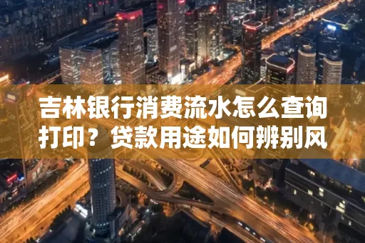 吉林银行消费流水怎么查询打印?贷款用途如何辨别风险?