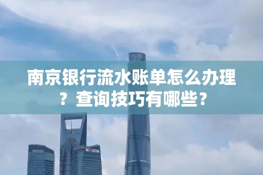 南京银行流水账单怎么办理?查询技巧有哪些?