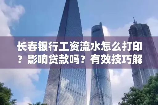 长春银行工资流水怎么打印?影响贷款吗?有效技巧解析