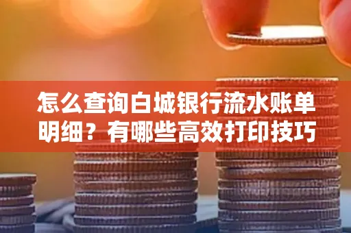 怎么查询白城银行流水账单明细?有哪些高效打印技巧?