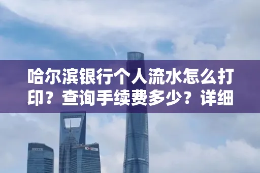哈尔滨银行个人流水怎么打印?查询手续费多少?详细流程及省钱攻略!