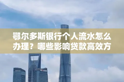 鄂尔多斯银行个人流水怎么办理?哪些影响贷款高效方法?