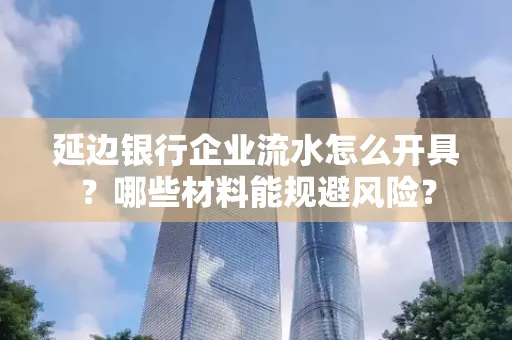 延边银行企业流水怎么开具?哪些材料能规避风险?