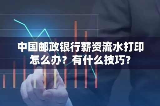 中国邮政银行薪资流水打印怎么办?有什么技巧?