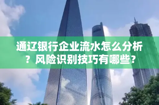 通辽银行企业流水怎么分析?风险识别技巧有哪些?