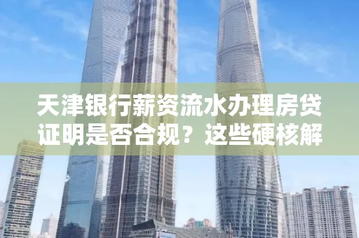 天津银行薪资流水办理房贷证明是否合规?这些硬核解析帮你避坑