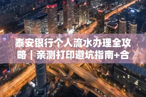 泰安银行个人流水办理全攻略|亲测打印避坑指南+合规要点
