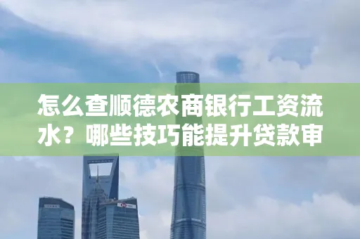怎么查顺德农商银行工资流水?哪些技巧能提升贷款审核成功率?