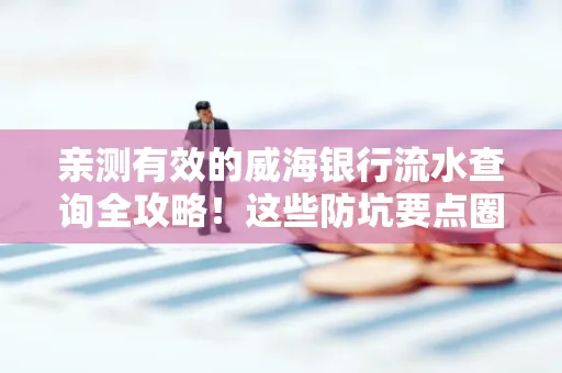 亲测有效的威海银行流水查询全攻略!这些防坑要点圈起来重点看
