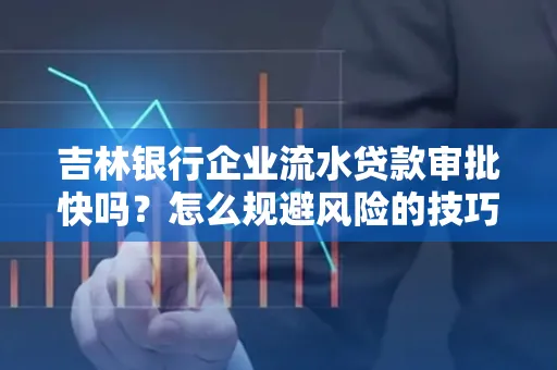 吉林银行企业流水贷款审批快吗?怎么规避风险的技巧解析