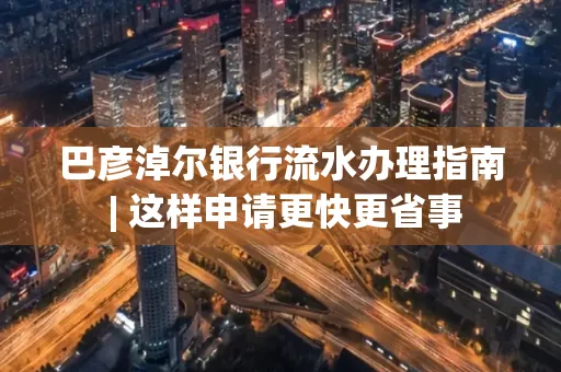 巴彦淖尔银行流水办理指南 | 这样申请更快更省事