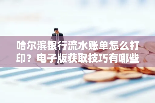 哈尔滨银行流水账单怎么打印?电子版获取技巧有哪些
