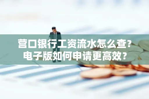 营口银行工资流水怎么查?电子版如何申请更高效?