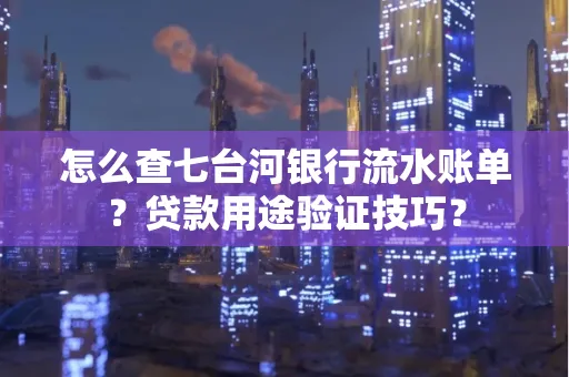 怎么查七台河银行流水账单?贷款用途验证技巧?