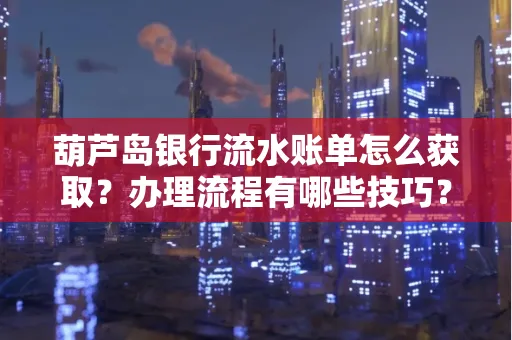 葫芦岛银行流水账单怎么获取?办理流程有哪些技巧?