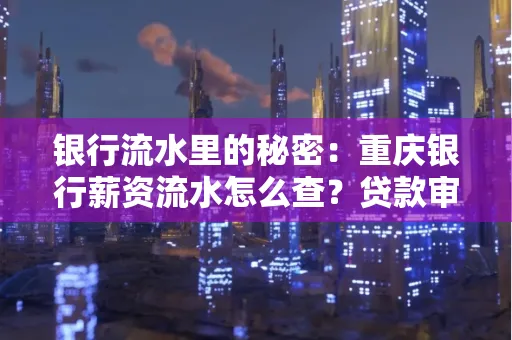 银行流水里的秘密:重庆银行薪资流水怎么查?贷款审批看这里