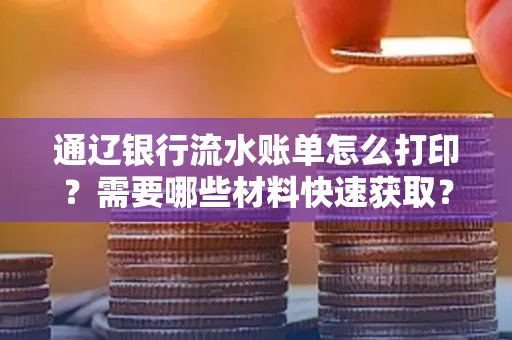 通辽银行流水账单怎么打印?需要哪些材料快速获取?
