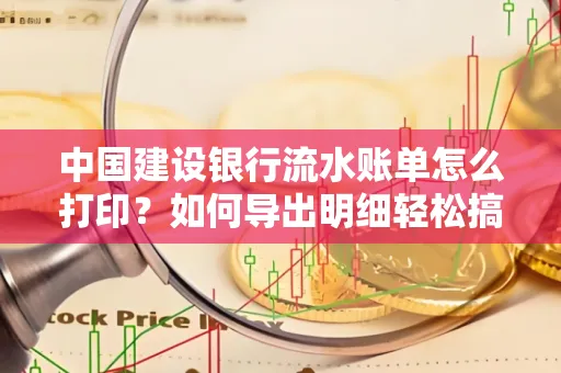 中国建设银行流水账单怎么打印?如何导出明细轻松搞定