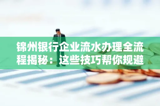 锦州银行企业流水办理全流程揭秘:这些技巧帮你规避90%风险