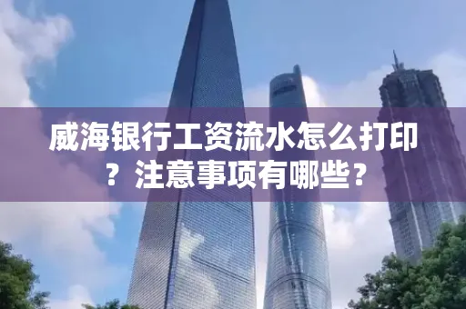 威海银行工资流水怎么打印?注意事项有哪些?