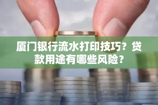 厦门银行流水打印技巧?贷款用途有哪些风险?