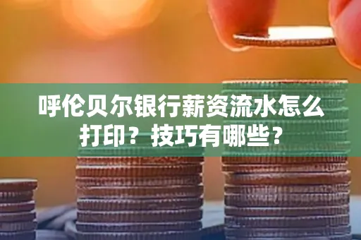 呼伦贝尔银行薪资流水怎么打印?技巧有哪些?