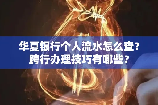 华夏银行个人流水怎么查?跨行办理技巧有哪些?