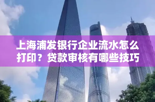 上海浦发银行企业流水怎么打印?贷款审核有哪些技巧?