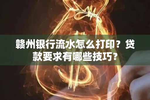 赣州银行流水怎么打印?贷款要求有哪些技巧?