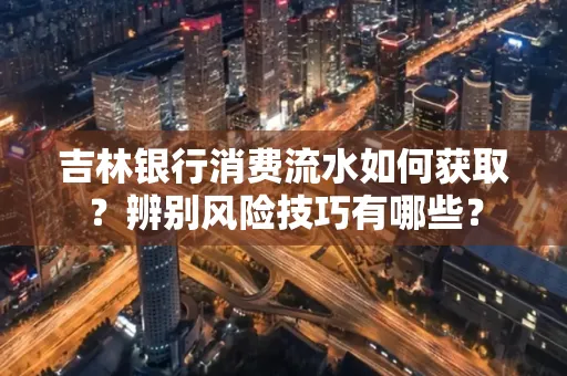 吉林银行消费流水如何获取?辨别风险技巧有哪些?