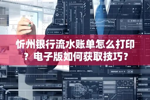 忻州银行流水账单怎么打印?电子版如何获取技巧?