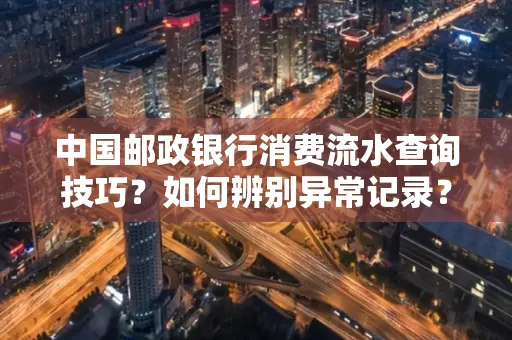 中国邮政银行消费流水查询技巧?如何辨别异常记录?