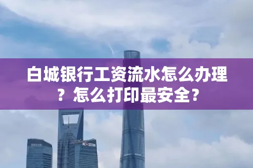 白城银行工资流水怎么办理?怎么打印最安全?