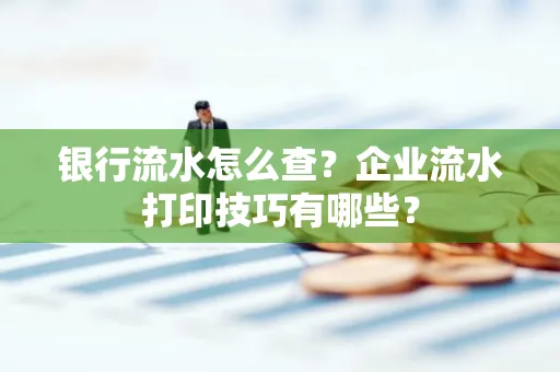 银行流水怎么查?企业流水打印技巧有哪些?